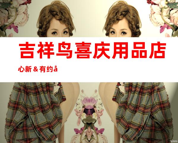 吉祥鸟喜庆用品店 心新＆有约婚艺工作室