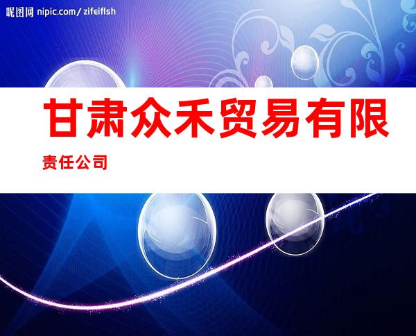 甘肃众禾贸易有限责任公司